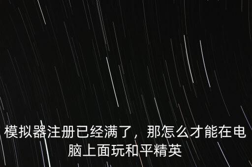 模擬器注冊已經(jīng)滿了，那怎么才能在電腦上面玩和平精英