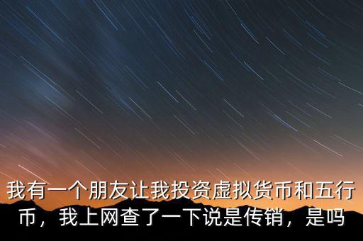 我有一個朋友讓我投資虛擬貨幣和五行幣，我上網(wǎng)查了一下說是傳銷，是嗎