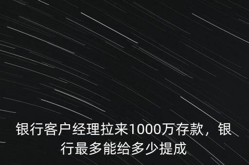 銀行客戶經(jīng)理拉來1000萬存款，銀行最多能給多少提成