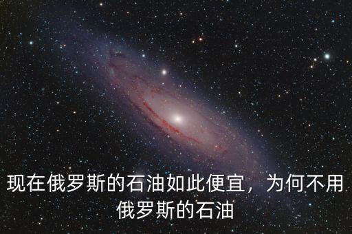 現(xiàn)在俄羅斯的石油如此便宜，為何不用俄羅斯的石油