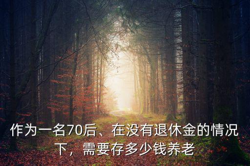作為一名70后、在沒有退休金的情況下，需要存多少錢養(yǎng)老