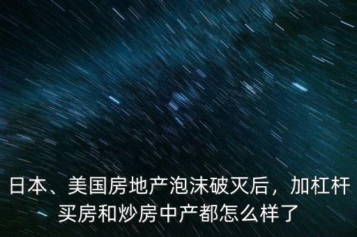 日本、美國房地產(chǎn)泡沫破滅后，加杠桿買房和炒房中產(chǎn)都怎么樣了