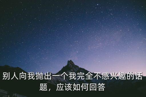 別人向我拋出一個我完全不感興趣的話題，應(yīng)該如何回答