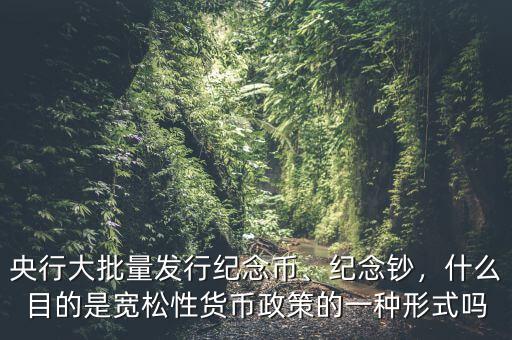 央行大批量發(fā)行紀(jì)念幣、紀(jì)念鈔，什么目的是寬松性貨幣政策的一種形式嗎
