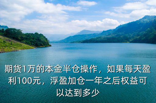 期貨1萬的本金半倉操作，如果每天盈利100元，浮盈加倉一年之后權(quán)益可以達到多少