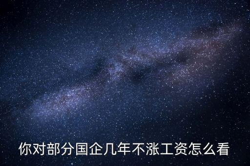 國企工資怎么漲,全廠上調(diào)工資。我的工資沒漲