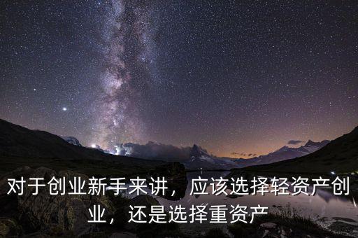 對(duì)于創(chuàng)業(yè)新手來(lái)講，應(yīng)該選擇輕資產(chǎn)創(chuàng)業(yè)，還是選擇重資產(chǎn)