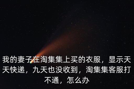我的妻子在淘集集上買的衣服，顯示天天快遞，九天也沒收到，淘集集客服打不通，怎么辦