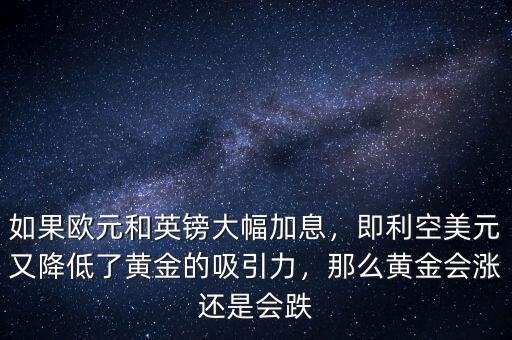 如果歐元和英鎊大幅加息，即利空美元又降低了黃金的吸引力，那么黃金會漲還是會跌