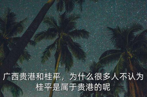 廣西貴港和桂平，為什么很多人不認為桂平是屬于貴港的呢