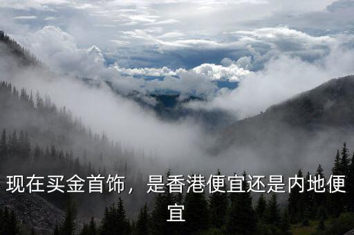現(xiàn)在買金首飾，是香港便宜還是內(nèi)地便宜