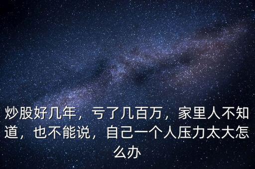 炒股好幾年，虧了幾百萬，家里人不知道，也不能說，自己一個人壓力太大怎么辦