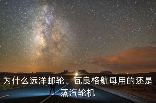 為什么遠洋郵輪、瓦良格航母用的還是蒸汽輪機