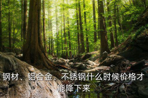 鋼材、鋁合金、不銹鋼什么時(shí)候價(jià)格才能降下來