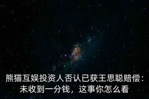 熊貓互娛投資人否認已獲王思聰賠償：未收到一分錢，這事你怎么看
