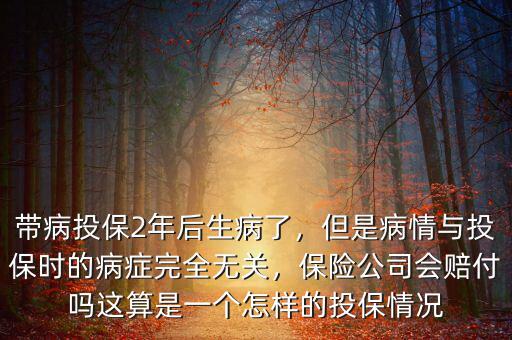 帶病投保2年后生病了，但是病情與投保時的病癥完全無關(guān)，保險公司會賠付嗎這算是一個怎樣的投保情況