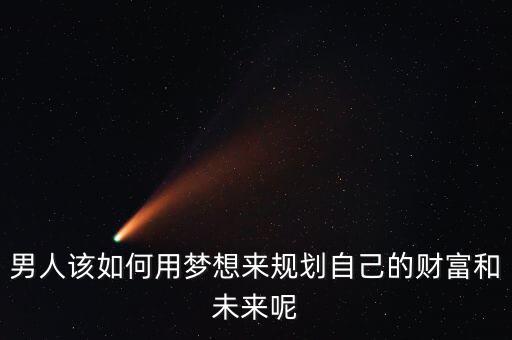 男人該如何用夢(mèng)想來(lái)規(guī)劃自己的財(cái)富和未來(lái)呢