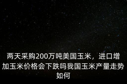 兩天采購200萬噸美國玉米，進口增加玉米價格會下跌嗎我國玉米產(chǎn)量走勢如何
