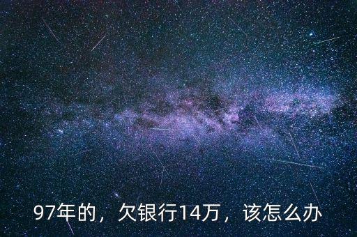 97年的，欠銀行14萬，該怎么辦