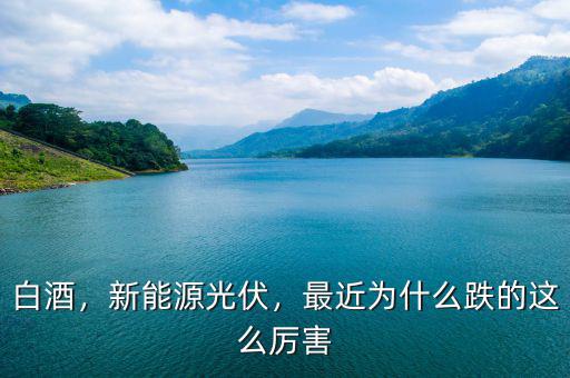 白酒，新能源光伏，最近為什么跌的這么厲害