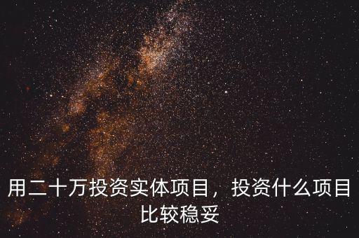 用二十萬投資實(shí)體項(xiàng)目，投資什么項(xiàng)目比較穩(wěn)妥