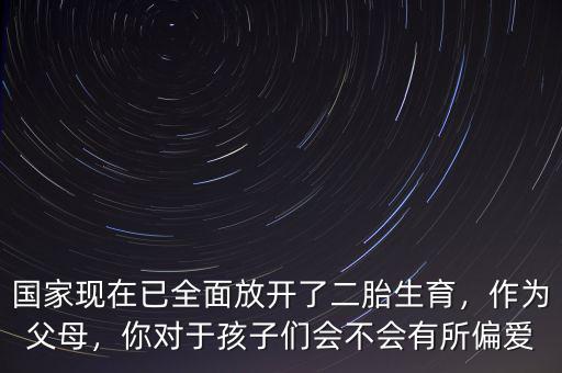 國家現(xiàn)在已全面放開了二胎生育，作為父母，你對于孩子們會不會有所偏愛