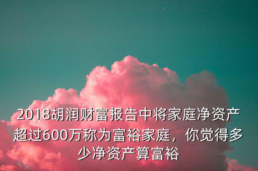 2018胡潤財富報告中將家庭凈資產超過600萬稱為富裕家庭，你覺得多少凈資產算富裕