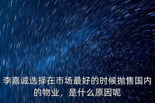 李嘉誠選擇在市場最好的時候拋售國內的物業(yè)，是什么原因呢