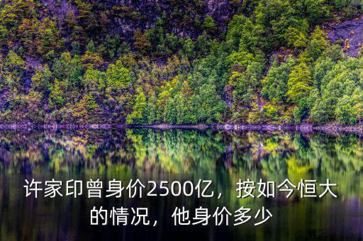 許家印曾身價(jià)2500億，按如今恒大的情況，他身價(jià)多少