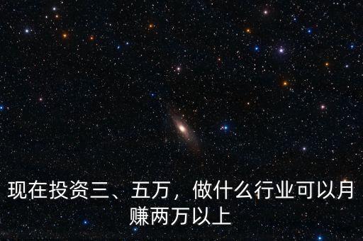 現(xiàn)在投資三、五萬，做什么行業(yè)可以月賺兩萬以上