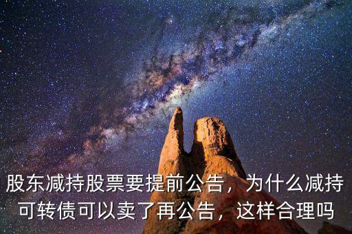 股東減持股票要提前公告，為什么減持可轉(zhuǎn)債可以賣了再公告，這樣合理嗎