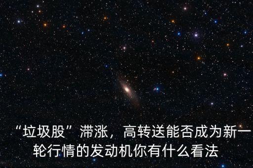 “垃圾股”滯漲，高轉(zhuǎn)送能否成為新一輪行情的發(fā)動(dòng)機(jī)你有什么看法