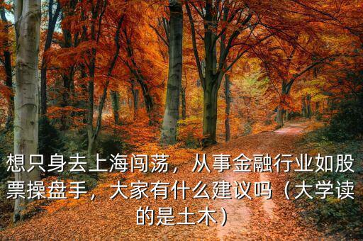 想只身去上海闖蕩，從事金融行業(yè)如股票操盤手，大家有什么建議嗎（大學(xué)讀的是土木）