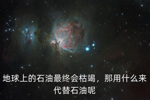 地球上的石油最終會(huì)枯竭，那用什么來代替石油呢