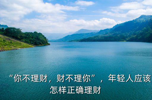 “你不理財(cái)，財(cái)不理你”，年輕人應(yīng)該怎樣正確理財(cái)