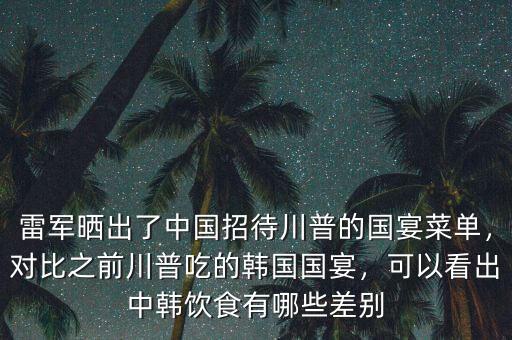 雷軍曬出了中國(guó)招待川普的國(guó)宴菜單，對(duì)比之前川普吃的韓國(guó)國(guó)宴，可以看出中韓飲食有哪些差別