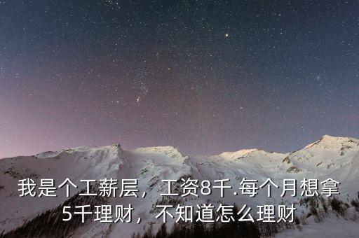我是個(gè)工薪層，工資8千.每個(gè)月想拿5千理財(cái)，不知道怎么理財(cái)