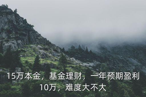 15萬(wàn)本金，基金理財(cái)，一年預(yù)期盈利10萬(wàn)，難度大不大