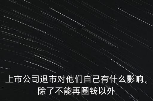 上市公司退市對他們自己有什么影響，除了不能再圈錢以外