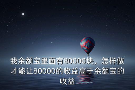 我余額寶里面有80000塊，怎樣做才能讓80000的收益高于余額寶的收益