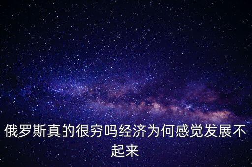 俄羅斯真的很窮嗎經(jīng)濟為何感覺發(fā)展不起來