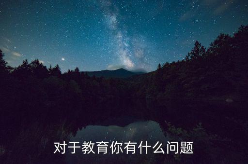 對(duì)全通教育有什么疑問,對(duì)于教育你有什么問題