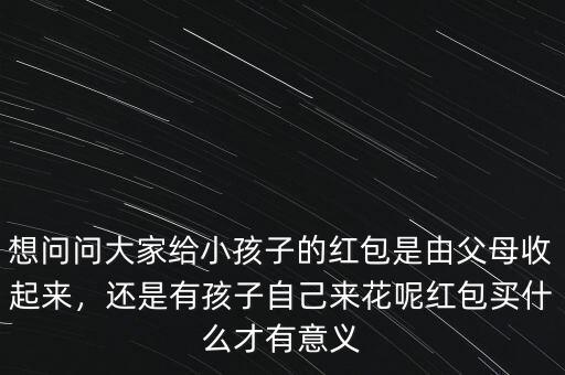 想問問大家給小孩子的紅包是由父母收起來(lái)，還是有孩子自己來(lái)花呢紅包買什么才有意義