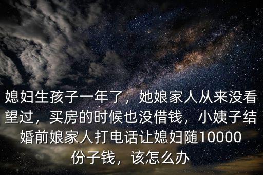 媳婦生孩子一年了，她娘家人從來(lái)沒(méi)看望過(guò)，買房的時(shí)候也沒(méi)借錢，小姨子結(jié)婚前娘家人打電話讓媳婦隨10000份子錢，該怎么辦