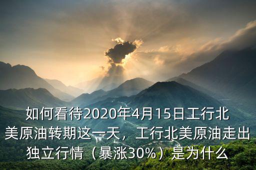 如何看待2020年4月15日工行北美原油轉(zhuǎn)期這一天，工行北美原油走出獨(dú)立行情（暴漲30%）是為什么
