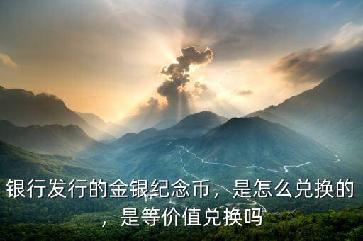 銀行發(fā)行的金銀紀(jì)念幣，是怎么兌換的，是等價值兌換嗎
