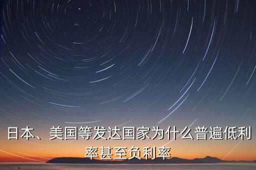 日本、美國(guó)等發(fā)達(dá)國(guó)家為什么普遍低利率甚至負(fù)利率