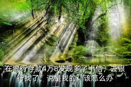 在銀行存款4萬8發(fā)現(xiàn)多了十倍，去銀行找了，說是我的，該怎么辦