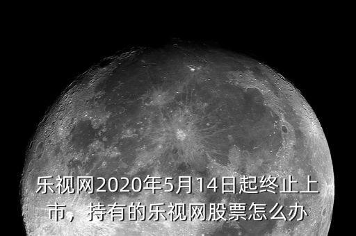 樂視網2020年5月14日起終止上市，持有的樂視網股票怎么辦