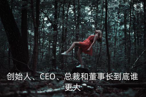 創(chuàng)始人、CEO、總裁和董事長到底誰更大